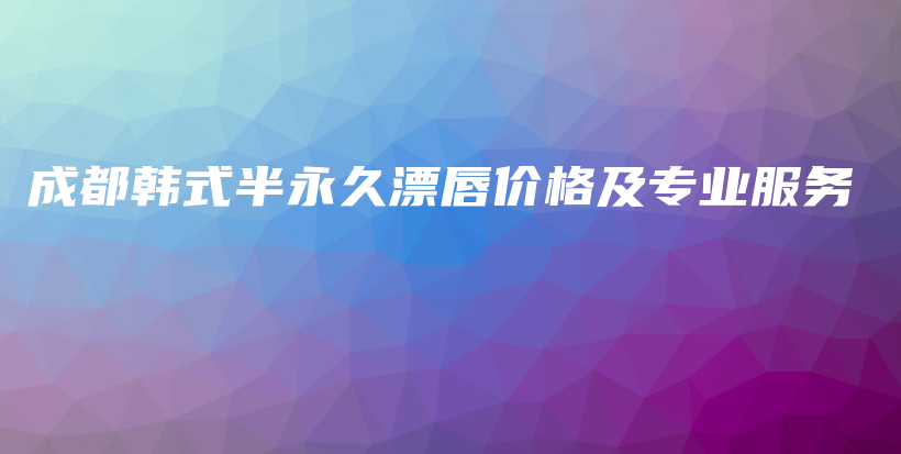 成都韩式半永久漂唇价格及专业服务插图