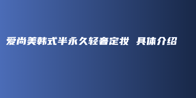 爱尚美韩式半永久轻奢定妆 具体介绍插图