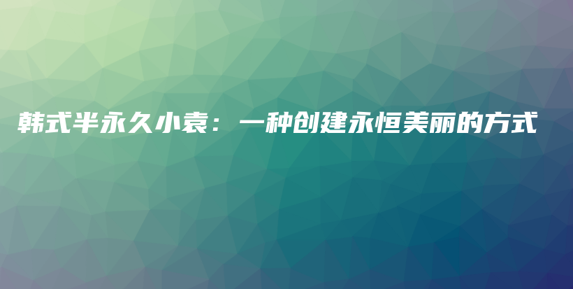 韩式半永久小袁：一种创建永恒美丽的方式插图