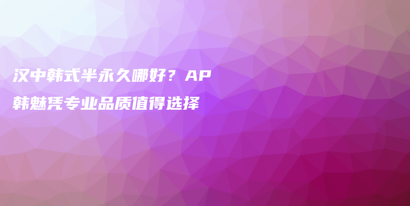 汉中韩式半永久哪好？AP韩魅凭专业品质值得选择插图