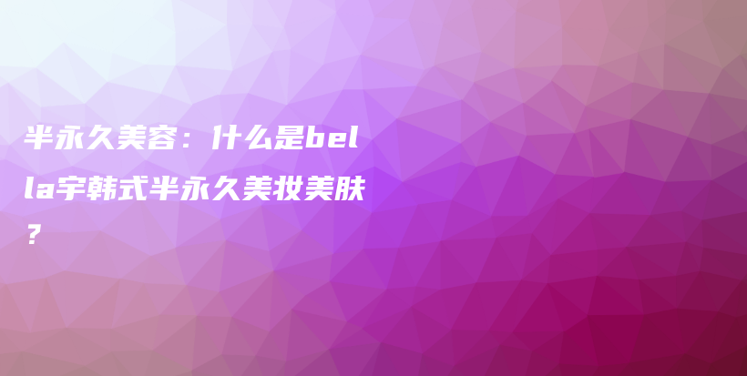 半永久美容：什么是bella宇韩式半永久美妆美肤？插图