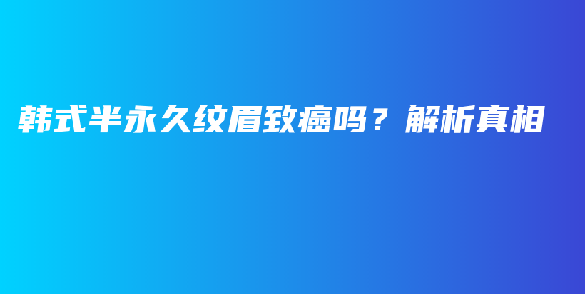 韩式半永久纹眉致癌吗？解析真相插图