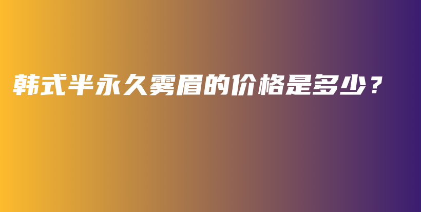 韩式半永久雾眉的价格是多少？插图