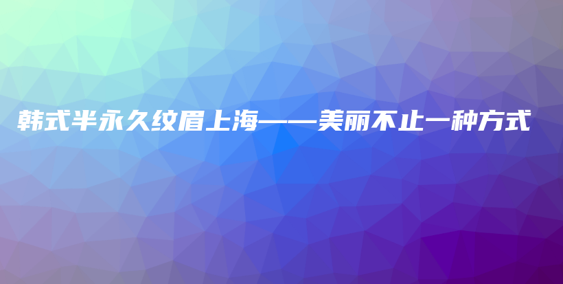 韩式半永久纹眉上海——美丽不止一种方式插图