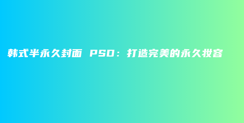 韩式半永久封面 PSD：打造完美的永久妆容插图