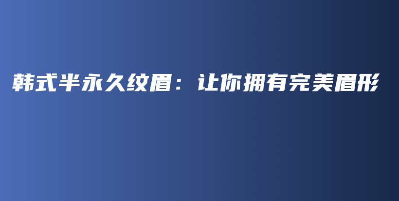 韩式半永久纹眉：让你拥有完美眉形插图