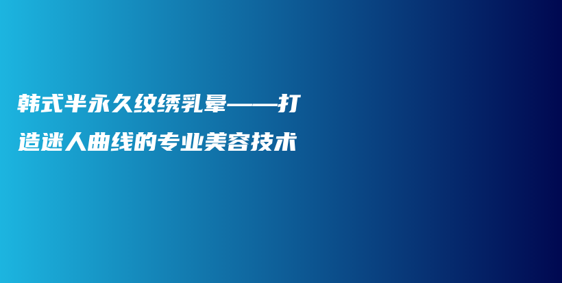 韩式半永久纹绣乳晕——打造迷人曲线的专业美容技术插图