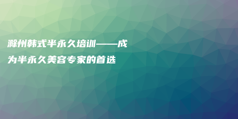 滁州韩式半永久培训——成为半永久美容专家的首选插图