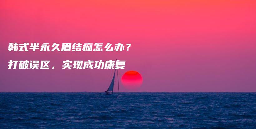 韩式半永久眉结痂怎么办？打破误区，实现成功康复插图