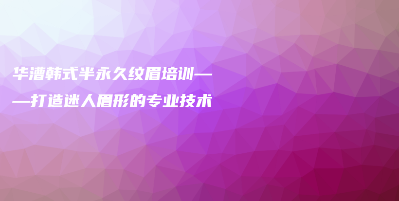 华漕韩式半永久纹眉培训——打造迷人眉形的专业技术插图