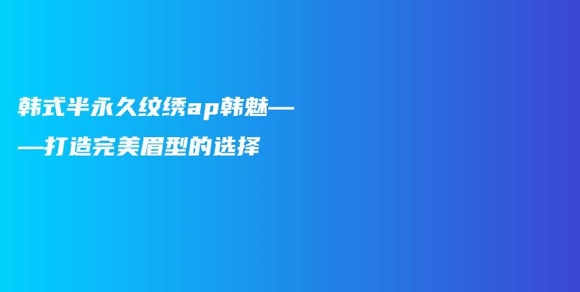 韩式半永久纹绣ap韩魅——打造完美眉型的选择插图