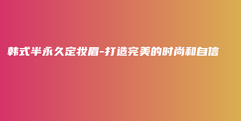 韩式半永久定妆眉-打造完美的时尚和自信插图