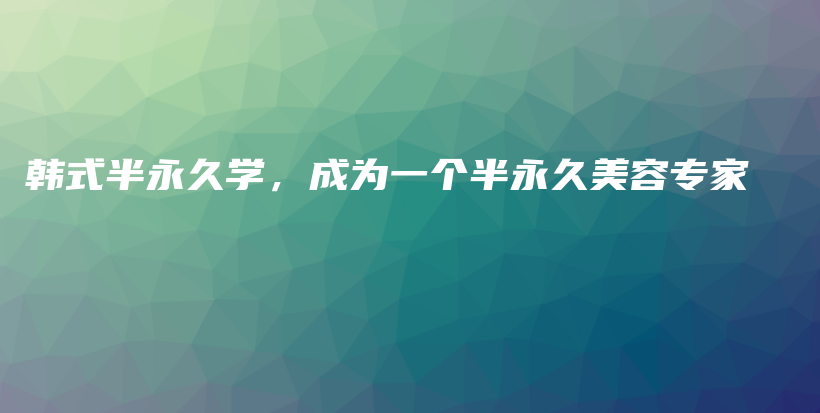 韩式半永久学，成为一个半永久美容专家插图