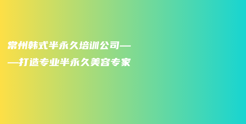 常州韩式半永久培训公司——打造专业半永久美容专家插图