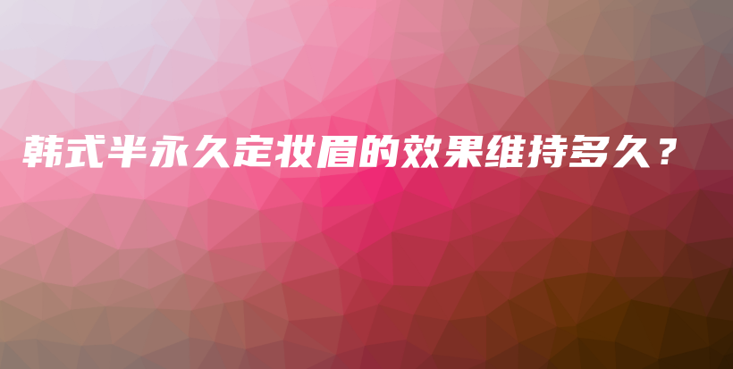 韩式半永久定妆眉的效果维持多久？插图