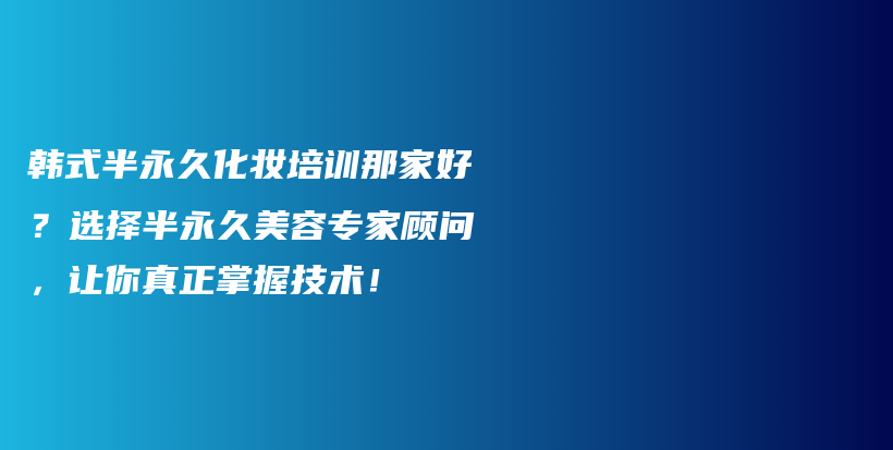 韩式半永久化妆培训那家好？选择半永久美容专家顾问，让你真正掌握技术！插图