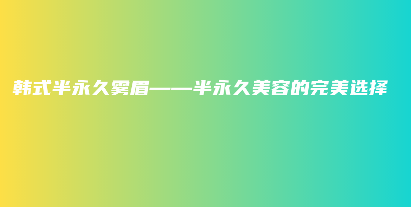 韩式半永久雾眉——半永久美容的完美选择插图