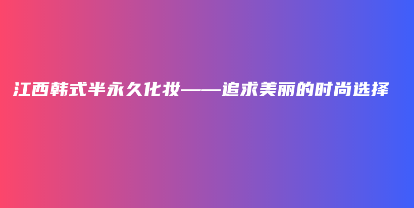 江西韩式半永久化妆——追求美丽的时尚选择插图