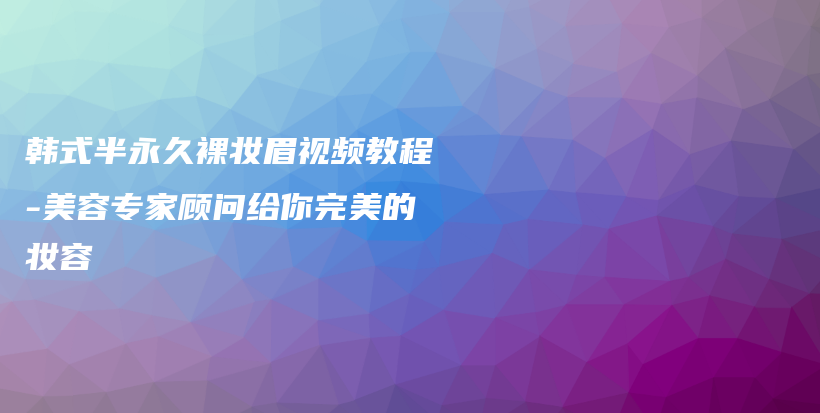 韩式半永久裸妆眉视频教程-美容专家顾问给你完美的妆容插图