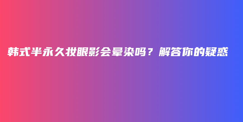 韩式半永久妆眼影会晕染吗？解答你的疑惑插图