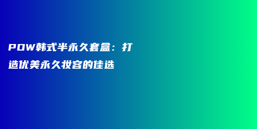 POW韩式半永久套盒：打造优美永久妆容的佳选插图