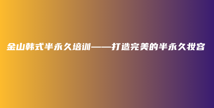 金山韩式半永久培训——打造完美的半永久妆容插图