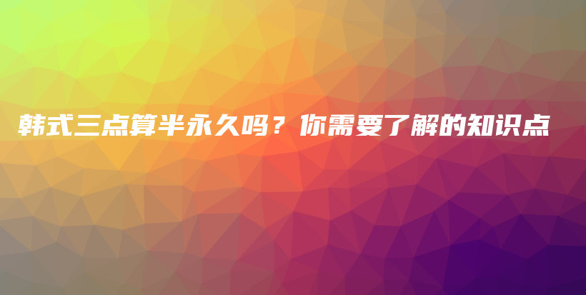 韩式三点算半永久吗？你需要了解的知识点插图