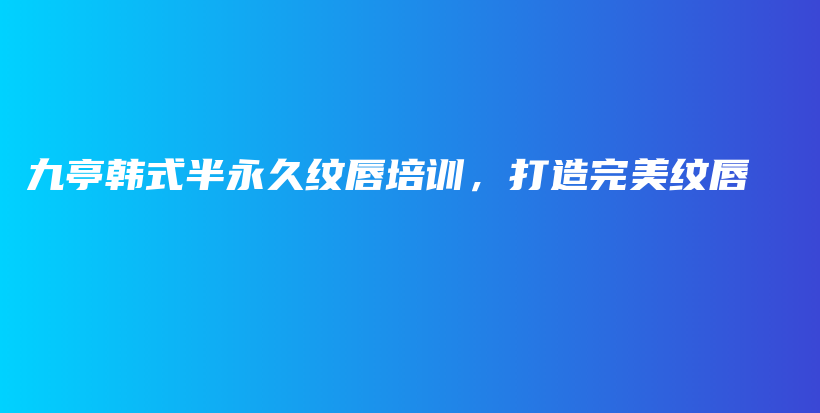 九亭韩式半永久纹唇培训，打造完美纹唇插图