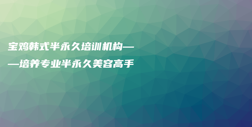 宝鸡韩式半永久培训机构——培养专业半永久美容高手插图