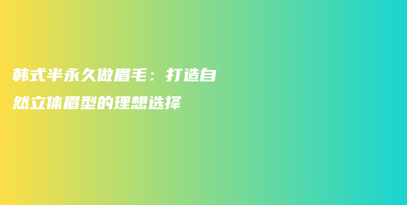 韩式半永久做眉毛：打造自然立体眉型的理想选择插图