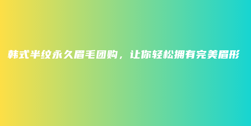 韩式半纹永久眉毛团购，让你轻松拥有完美眉形插图