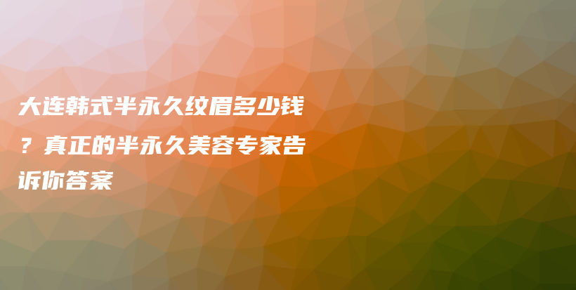 大连韩式半永久纹眉多少钱？真正的半永久美容专家告诉你答案插图