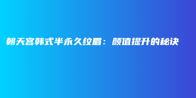 朝天宫韩式半永久纹眉：颜值提升的秘诀插图