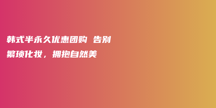 韩式半永久优惠团购 告别繁琐化妆，拥抱自然美插图