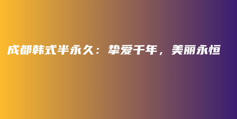 成都韩式半永久：挚爱千年，美丽永恒插图