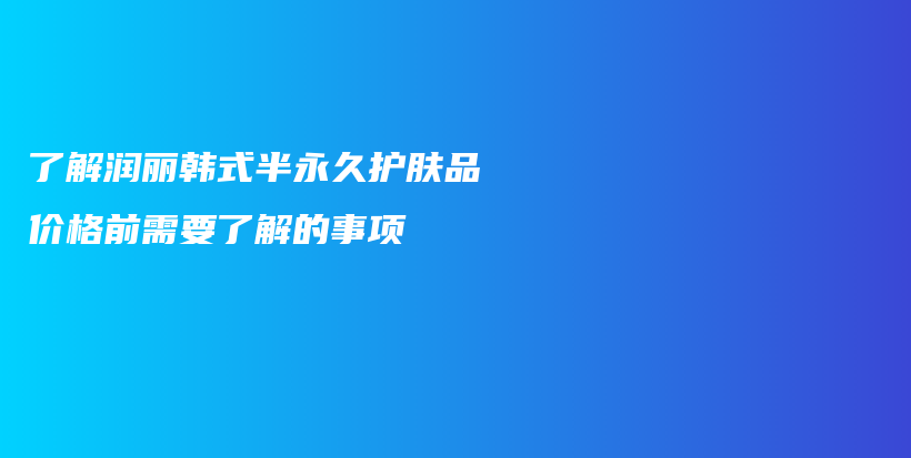 了解润丽韩式半永久护肤品价格前需要了解的事项插图