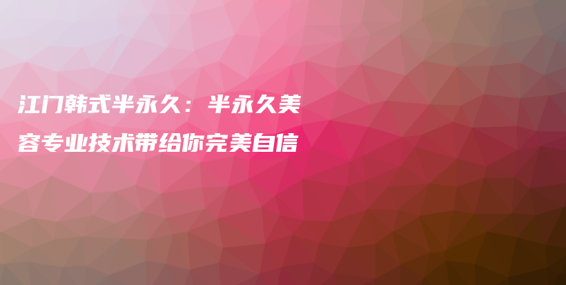 江门韩式半永久：半永久美容专业技术带给你完美自信插图