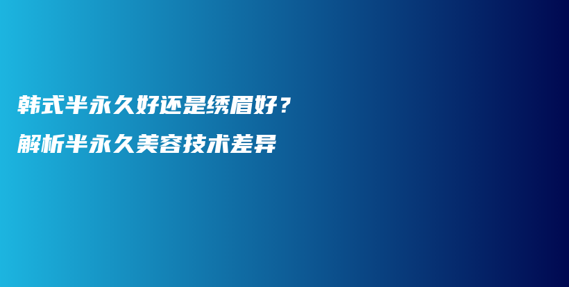 韩式半永久好还是绣眉好？解析半永久美容技术差异插图