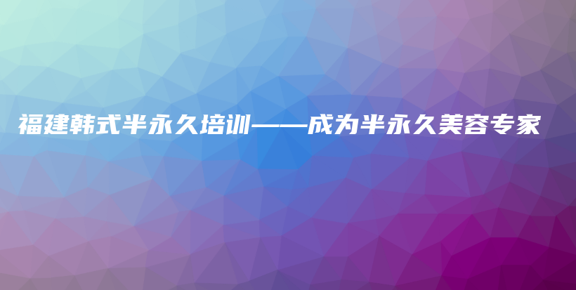 福建韩式半永久培训——成为半永久美容专家插图