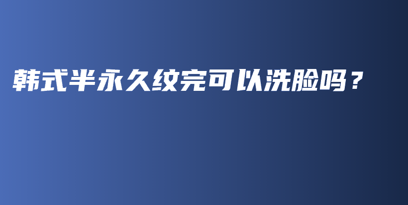 韩式半永久纹完可以洗脸吗？插图