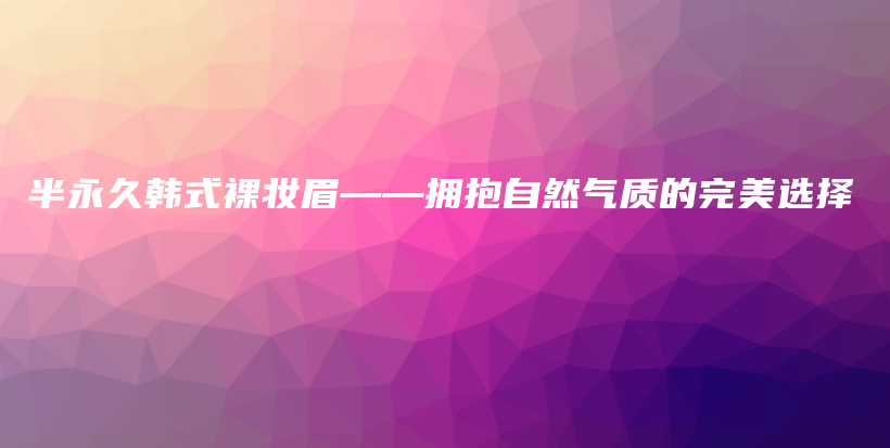 半永久韩式裸妆眉——拥抱自然气质的完美选择插图