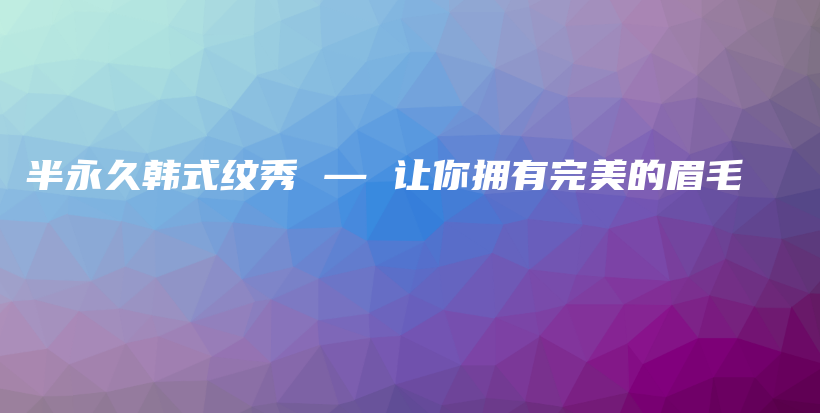 半永久韩式纹秀 — 让你拥有完美的眉毛插图