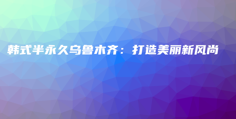 韩式半永久乌鲁木齐：打造美丽新风尚插图