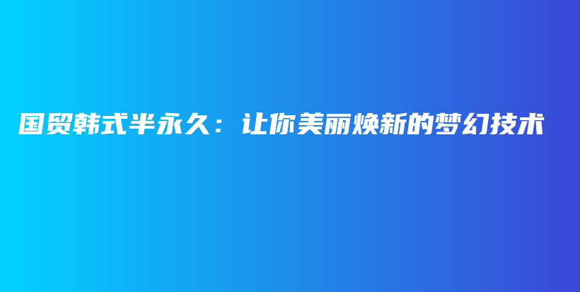 国贸韩式半永久：让你美丽焕新的梦幻技术插图