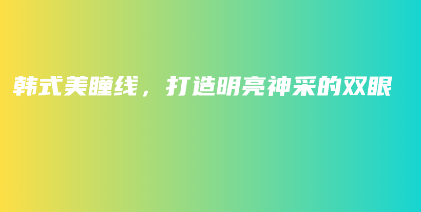 韩式美瞳线，打造明亮神采的双眼插图