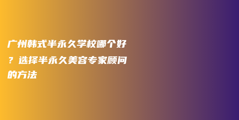 广州韩式半永久学校哪个好？选择半永久美容专家顾问的方法插图