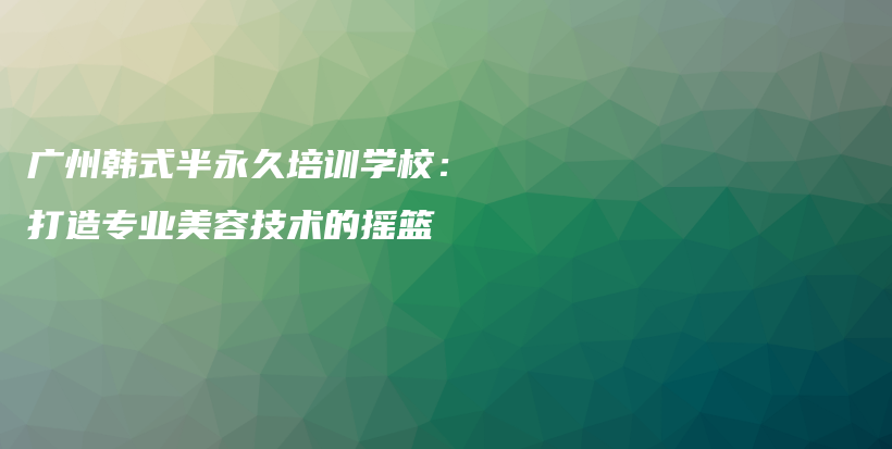 广州韩式半永久培训学校：打造专业美容技术的摇篮插图