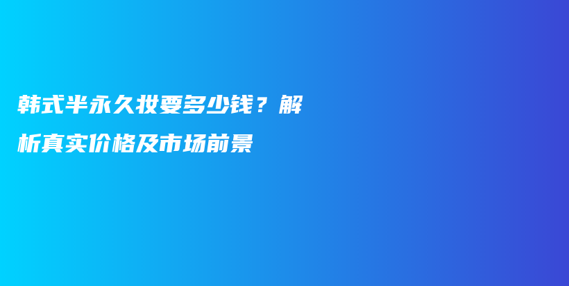 韩式半永久妆要多少钱？解析真实价格及市场前景插图