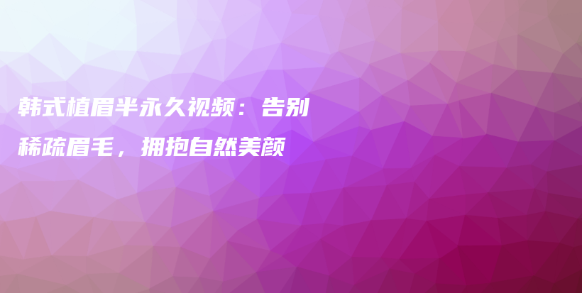 韩式植眉半永久视频：告别稀疏眉毛，拥抱自然美颜插图