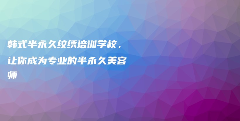 韩式半永久纹绣培训学校，让你成为专业的半永久美容师插图